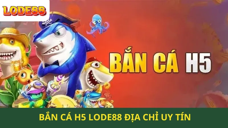 Bắn Cá H5 Lode88 Địa Chỉ Uy Tín